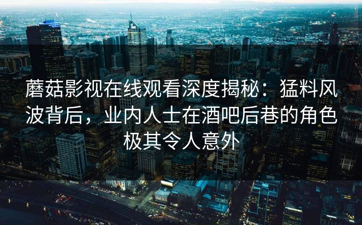 蘑菇影视在线观看深度揭秘：猛料风波背后，业内人士在酒吧后巷的角色极其令人意外