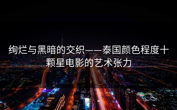 绚烂与黑暗的交织——泰国颜色程度十颗星电影的艺术张力  第1张