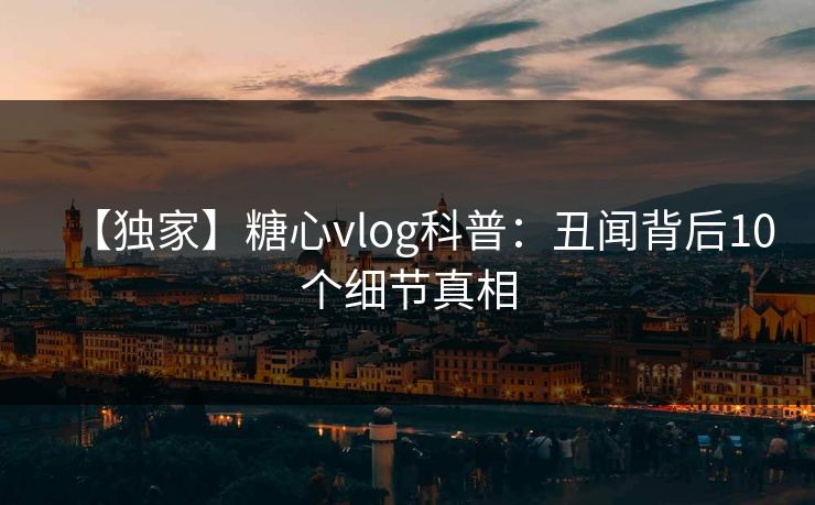 【独家】糖心vlog科普：丑闻背后10个细节真相