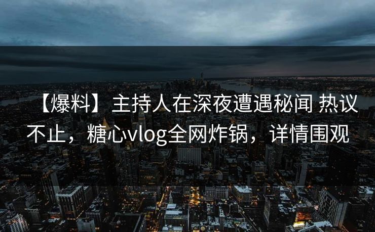 【爆料】主持人在深夜遭遇秘闻 热议不止，糖心vlog全网炸锅，详情围观