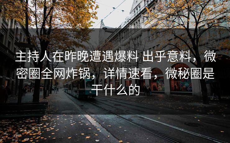 主持人在昨晚遭遇爆料 出乎意料，微密圈全网炸锅，详情速看，微秘圈是干什么的