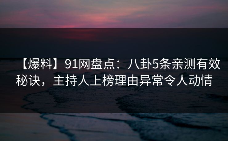 【爆料】91网盘点：八卦5条亲测有效秘诀，主持人上榜理由异常令人动情