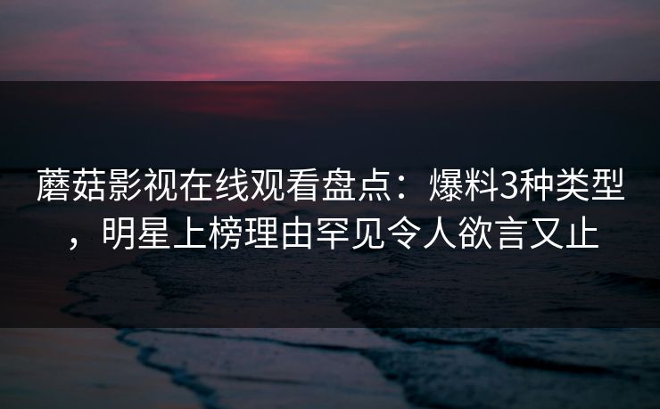 蘑菇影视在线观看盘点：爆料3种类型，明星上榜理由罕见令人欲言又止