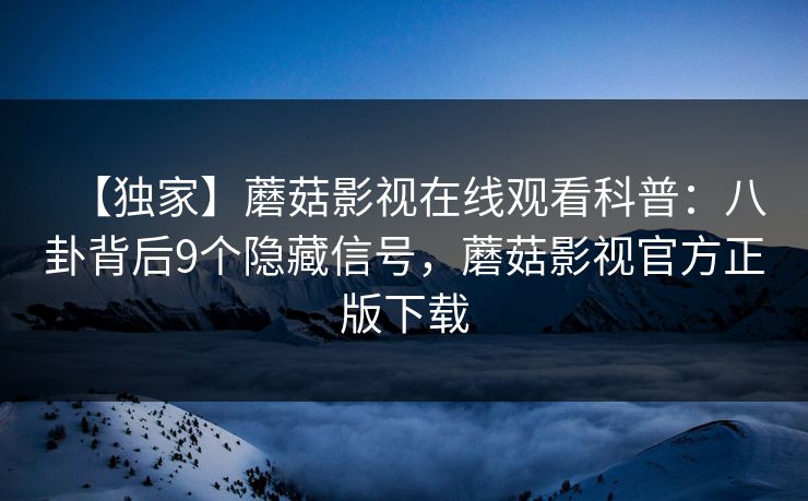 【独家】蘑菇影视在线观看科普：八卦背后9个隐藏信号，蘑菇影视官方正版下载