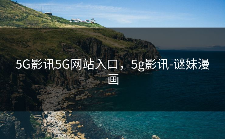 5G影讯5G网站入口,5g影讯-谜妹漫画 5G影讯5G网站入口,5g影讯-谜妹漫画