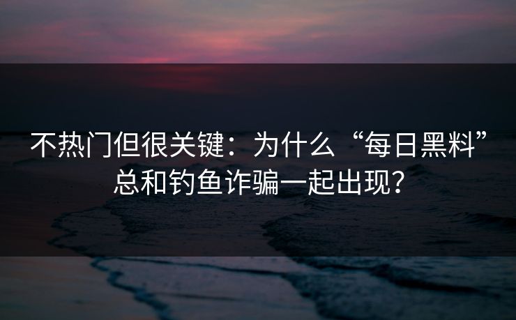 不热门但很关键：为什么“每日黑料”总和钓鱼诈骗一起出现？