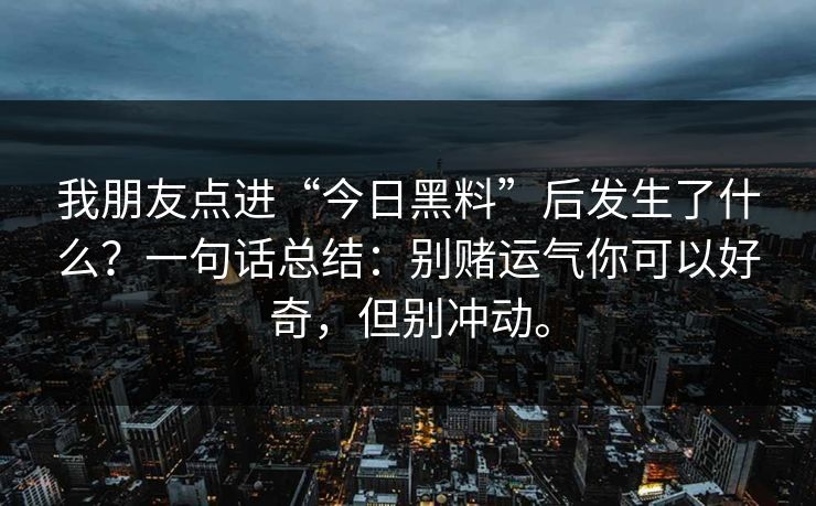 我朋友点进“今日黑料”后发生了什么？一句话总结：别赌运气你可以好奇，但别冲动。