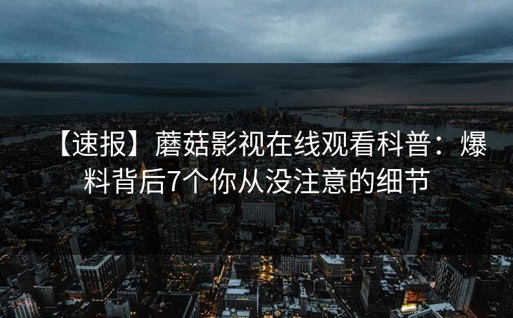 【速报】蘑菇影视在线观看科普：爆料背后7个你从没注意的细节