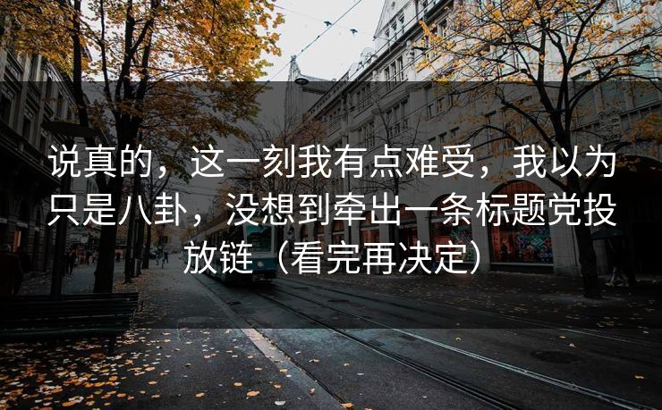 说真的，这一刻我有点难受，我以为只是八卦，没想到牵出一条标题党投放链（看完再决定）