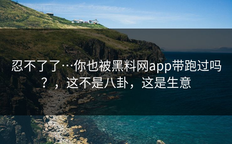忍不了了…你也被黑料网app带跑过吗？，这不是八卦，这是生意