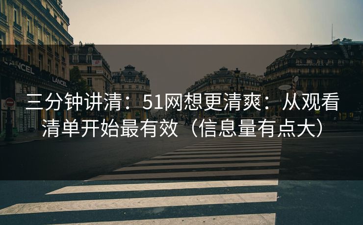 三分钟讲清:51网想更清爽:从观看清单开始最有效(信息量有点大) 三分钟讲清:51网想更清爽:从观看清单开始最有效(信息量有点大)