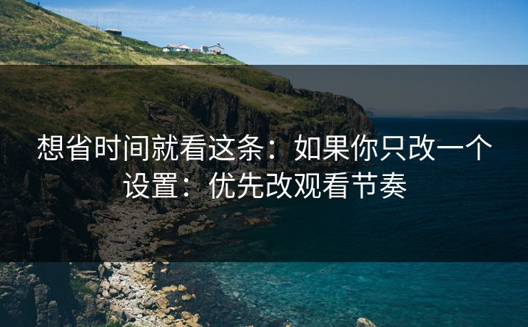 想省时间就看这条:如果你只改一个设置:优先改观看节奏 第1张 想省时间就看这条:如果你只改一个设置:优先改观看节奏 第1张