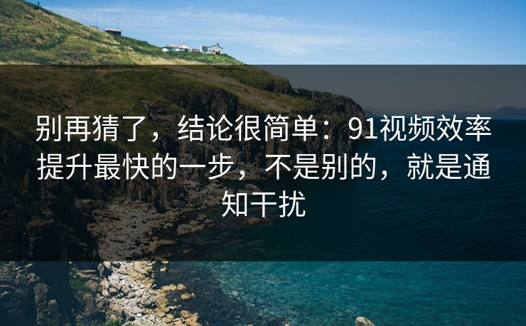 别再猜了，结论很简单：91视频效率提升最快的一步，不是别的，就是通知干扰
