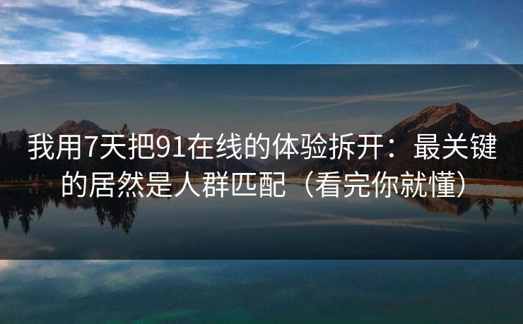 我用7天把91在线的体验拆开：最关键的居然是人群匹配（看完你就懂）  第1张