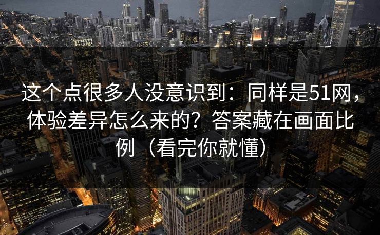这个点很多人没意识到：同样是51网，体验差异怎么来的？答案藏在画面比例（看完你就懂）