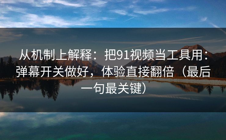 从机制上解释：把91视频当工具用：弹幕开关做好，体验直接翻倍（最后一句最关键）