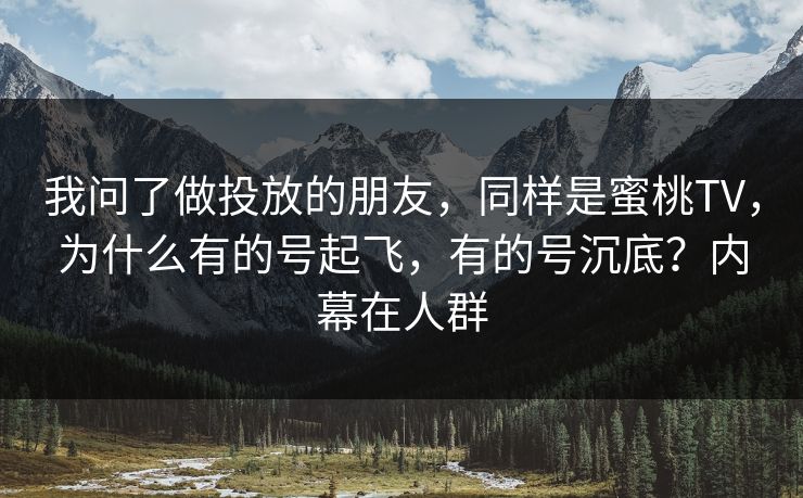 我问了做投放的朋友，同样是蜜桃TV，为什么有的号起飞，有的号沉底？内幕在人群
