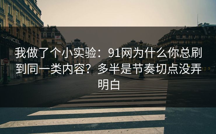 我做了个小实验:91网为什么你总刷到同一类内容?多半是节奏切点没弄明白