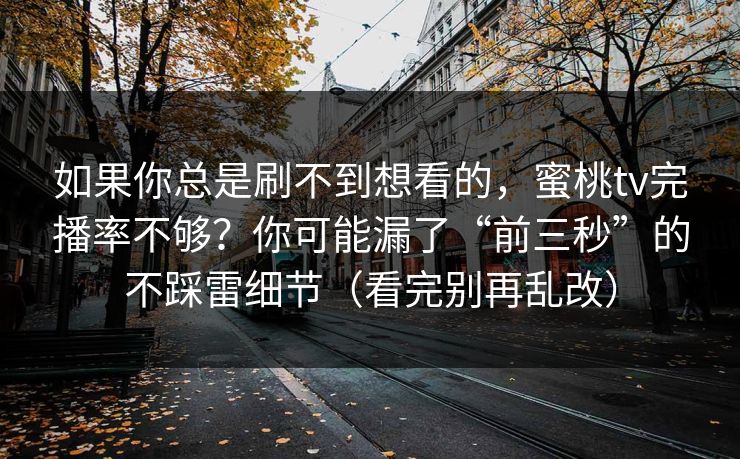 如果你总是刷不到想看的，蜜桃tv完播率不够？你可能漏了“前三秒”的不踩雷细节（看完别再乱改）