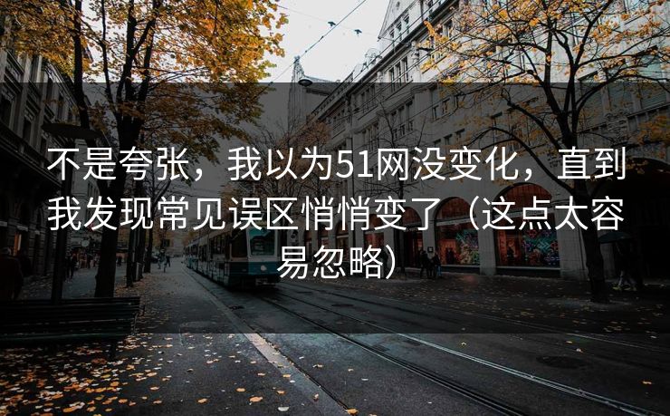 不是夸张，我以为51网没变化，直到我发现常见误区悄悄变了（这点太容易忽略）