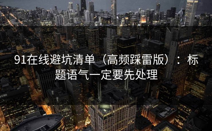 91在线避坑清单（高频踩雷版）：标题语气一定要先处理