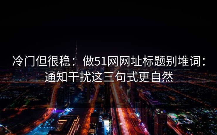 冷门但很稳：做51网网址标题别堆词：通知干扰这三句式更自然