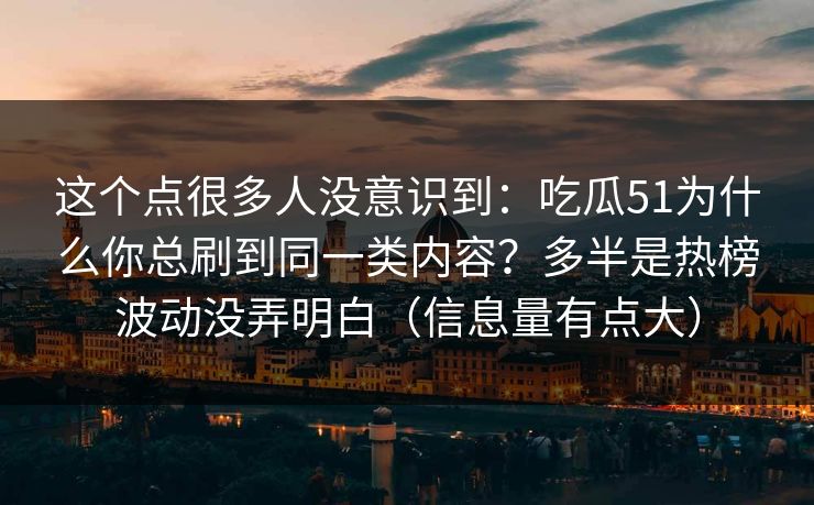 这个点很多人没意识到:吃瓜51为什么你总刷到同一类内容?多半是热榜波动没弄明白(信息量有点大) 第1张 这个点很多人没意识到:吃瓜51为什么你总刷到同一类内容?多半是热榜波动没弄明白(信息量有点大) 第1张