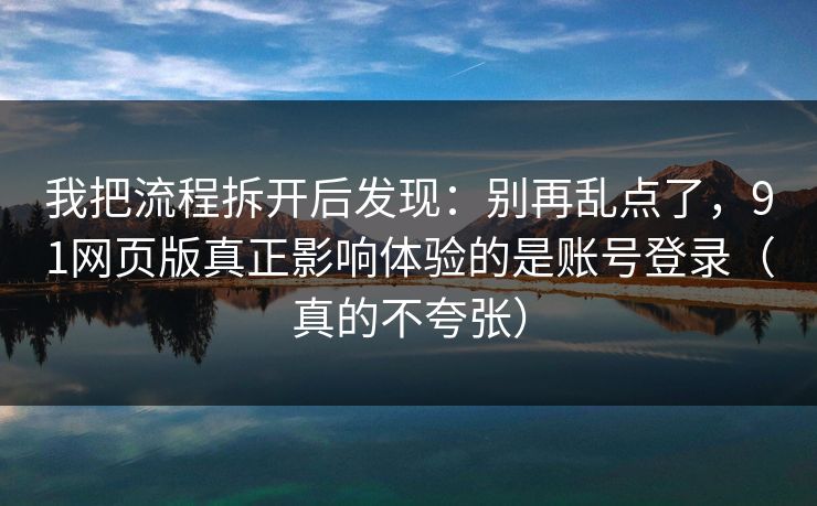 我把流程拆开后发现：别再乱点了，91网页版真正影响体验的是账号登录（真的不夸张）
