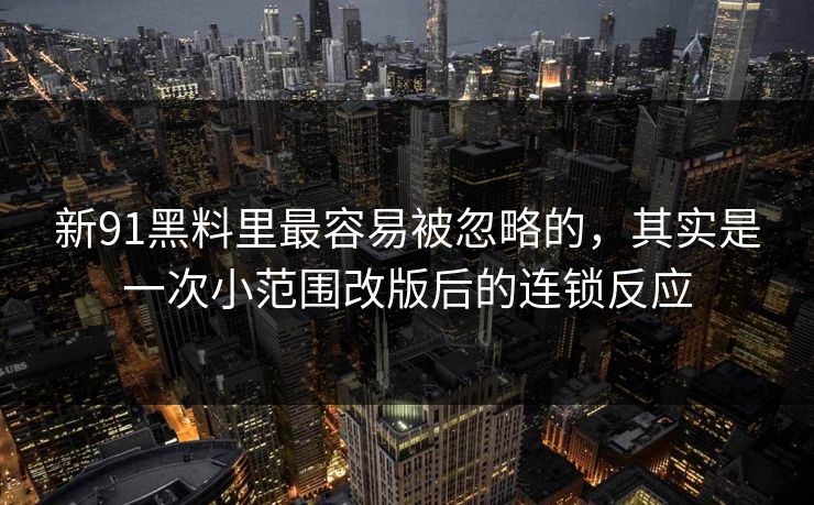 新91黑料里最容易被忽略的,其实是一次小范围改版后的连锁反应 第1张 新91黑料里最容易被忽略的,其实是一次小范围改版后的连锁反应 第1张