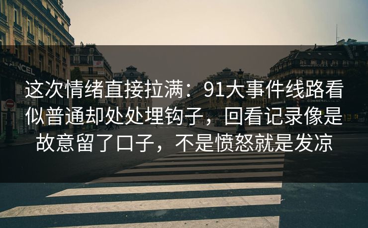 这次情绪直接拉满：91大事件线路看似普通却处处埋钩子，回看记录像是故意留了口子，不是愤怒就是发凉