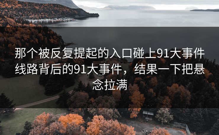 那个被反复提起的入口碰上91大事件线路背后的91大事件，结果一下把悬念拉满  第1张