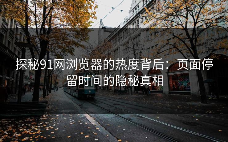 探秘91网浏览器的热度背后：页面停留时间的隐秘真相  第1张